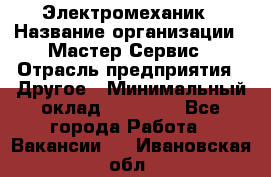 Электромеханик › Название организации ­ Мастер Сервис › Отрасль предприятия ­ Другое › Минимальный оклад ­ 30 000 - Все города Работа » Вакансии   . Ивановская обл.